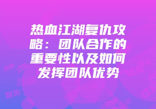 热血江湖复仇攻略：团队合作的重要性以及如何发挥团队优势