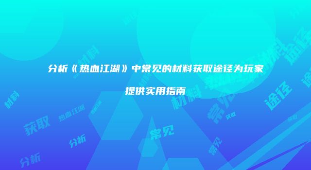 分析《热血江湖》中常见的材料获取途径为玩家提供实用指南