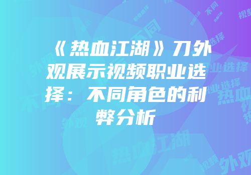 《热血江湖》刀外观展示视频职业选择：不同角色的利弊分析