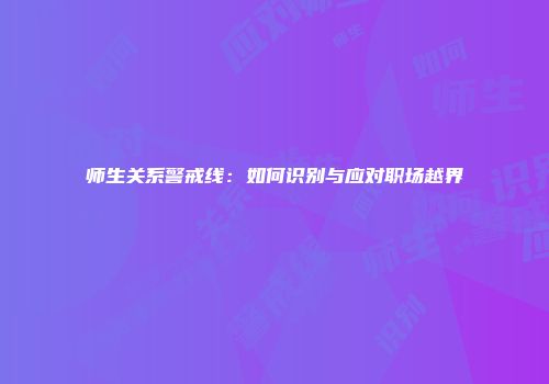 师生关系警戒线：如何识别与应对职场越界