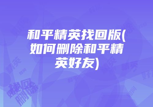 和平精英找回版(如何删除和平精英好友)
