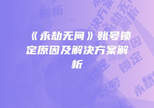 《永劫无间》账号锁定原因及解决方案解析