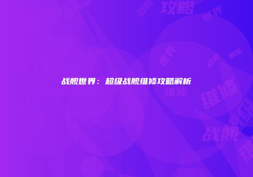 战舰世界：超级战舰维修攻略解析