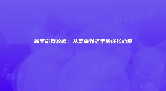 新手游戏攻略：从菜鸟到老手的成长心得