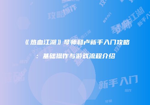 《热血江湖》琴师和卢新手入门攻略：基础操作与游戏流程介绍