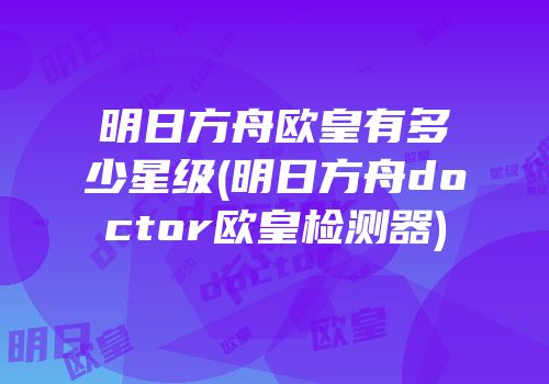 明日方舟欧皇有多少星级(明日方舟doctor欧皇检测器)