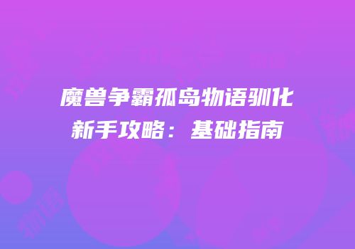 魔兽争霸孤岛物语驯化新手攻略：基础指南