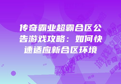 传奇霸业超霸合区公告游戏攻略:如何快速适应新合区环境