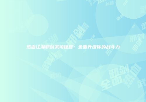 热血江湖邪剑武功秘籍：全面升级你的战斗力
