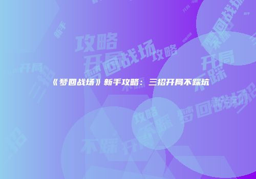 《梦回战场》新手攻略：三招开局不踩坑