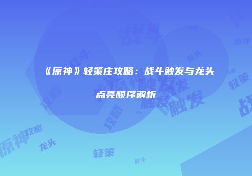 《原神》轻策庄攻略：战斗触发与龙头点亮顺序解析