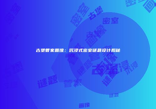 古堡管家画像：沉浸式密室谜题设计揭秘