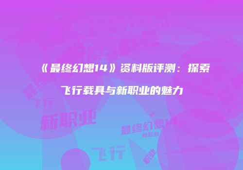 《最终幻想14》资料版评测：探索飞行载具与新职业的魅力