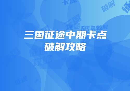 三国征途中期卡点破解攻略