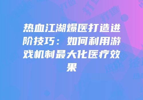 热血江湖爆医打造进阶技巧：如何利用游戏机制最大化医疗效果