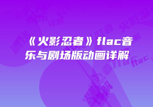 《火影忍者》flac音乐与剧场版动画详解