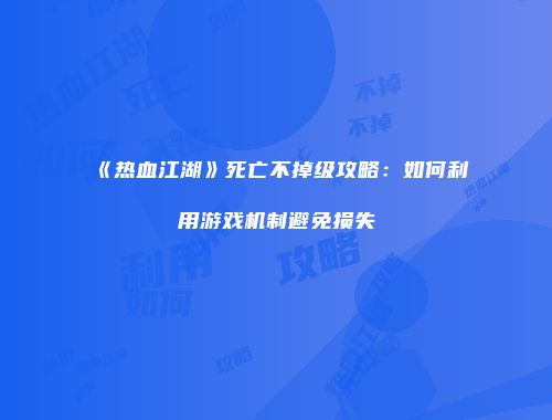 《热血江湖》死亡不掉级攻略：如何利用游戏机制避免损失