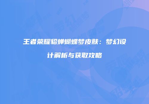 王者荣耀貂蝉蝴蝶梦皮肤：梦幻设计解析与获取攻略