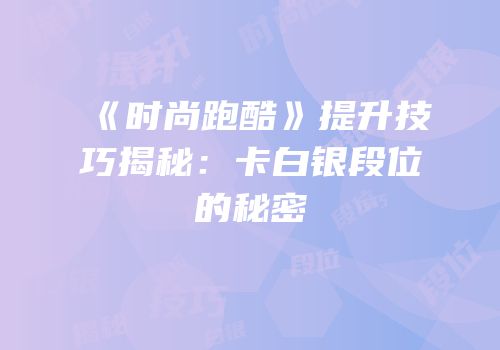 《时尚跑酷》提升技巧揭秘：卡白银段位的秘密