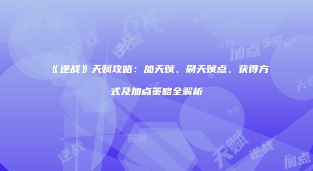 《逆战》天赋攻略：加天赋、刷天赋点、获得方式及加点策略全解析