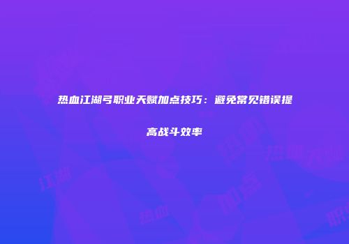 热血江湖弓职业天赋加点技巧:避免常见错误提高战斗效率