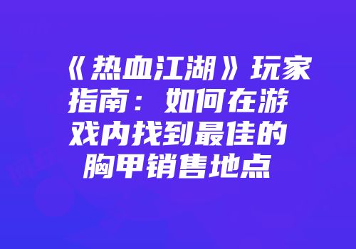 《热血江湖》玩家指南：如何在游戏内找到最佳的胸甲销售地点