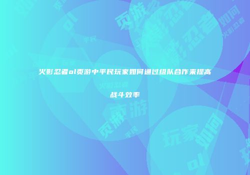 火影忍者ol页游中平民玩家如何通过组队合作来提高战斗效率