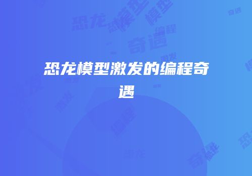 恐龙模型激发的编程奇遇