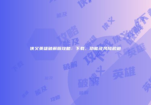 侠义英雄破解版攻略：下载、功能及风险规避