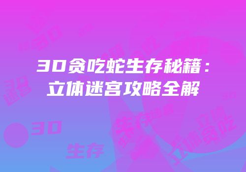 3D贪吃蛇生存秘籍：立体迷宫攻略全解