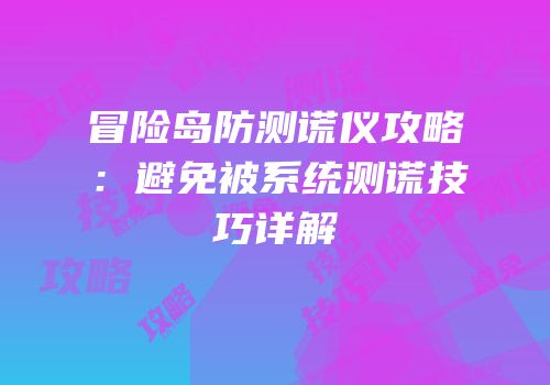 冒险岛防测谎仪攻略：避免被系统测谎技巧详解