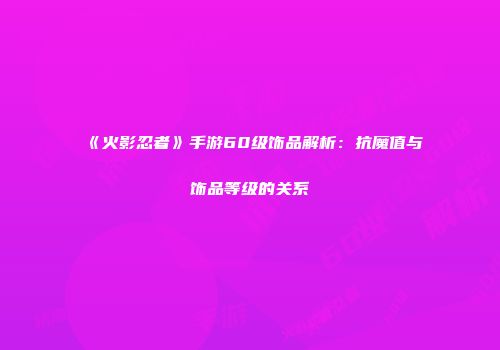 《火影忍者》手游60级饰品解析：抗魔值与饰品等级的关系
