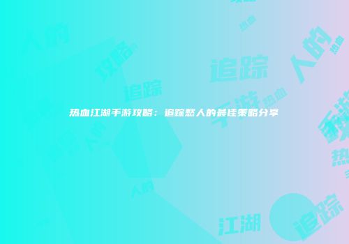热血江湖手游攻略:追踪愁人的最佳策略分享