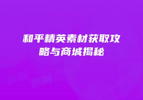 和平精英素材获取攻略与商城揭秘