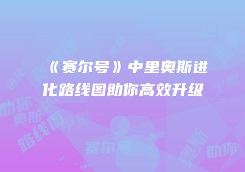《赛尔号》中里奥斯进化路线图助你高效升级