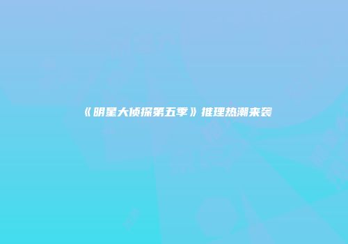 《明星大侦探第五季》推理热潮来袭