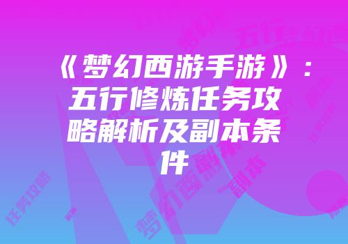 《梦幻西游手游》：五行修炼任务攻略解析及副本条件