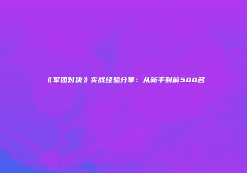 《军团对决》实战经验分享：从新手到前500名