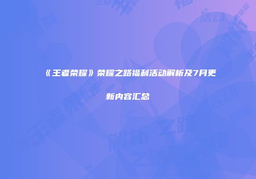《王者荣耀》荣耀之路福利活动解析及7月更新内容汇总