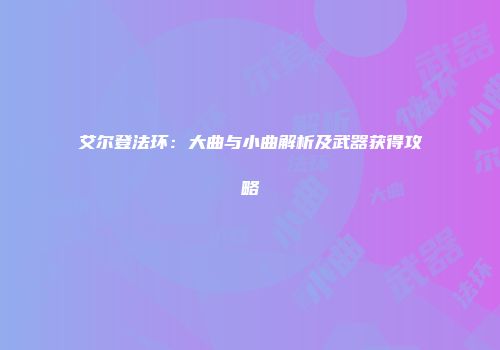艾尔登法环：大曲与小曲解析及武器获得攻略