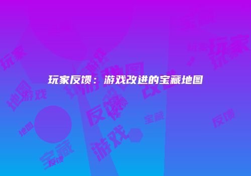 玩家反馈：游戏改进的宝藏地图