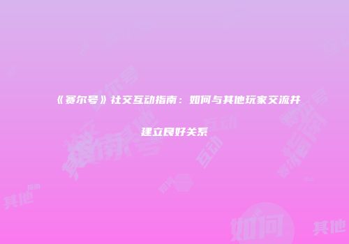 《赛尔号》社交互动指南：如何与其他玩家交流并建立良好关系