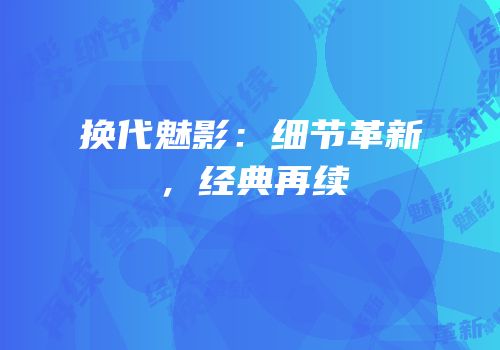 换代魅影：细节革新，经典再续