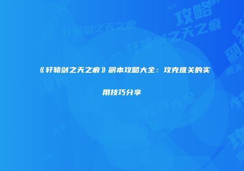 《轩辕剑之天之痕》副本攻略大全：攻克难关的实用技巧分享