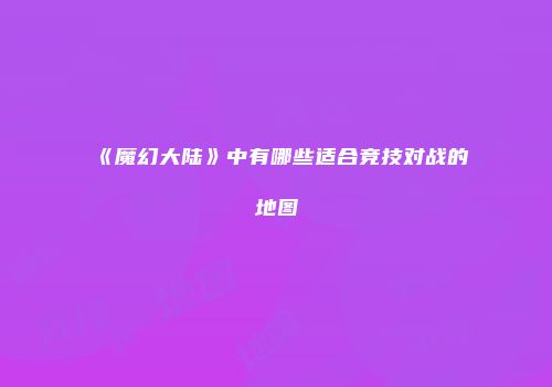 《魔幻大陆》中有哪些适合竞技对战的地图