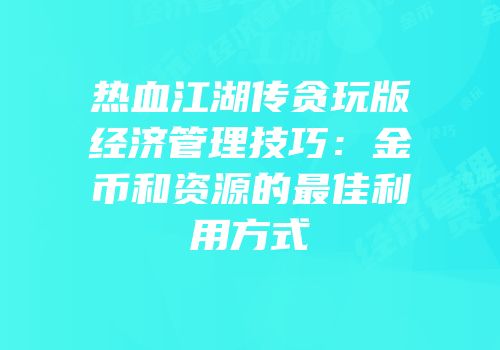 热血江湖传贪玩版经济管理技巧：金币和资源的最佳利用方式