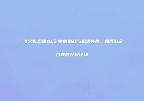 《火影忍者OL》中的挑战与机遇并存：如何制定合理的升级计划