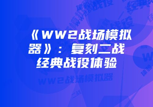 《WW2战场模拟器》：复刻二战经典战役体验