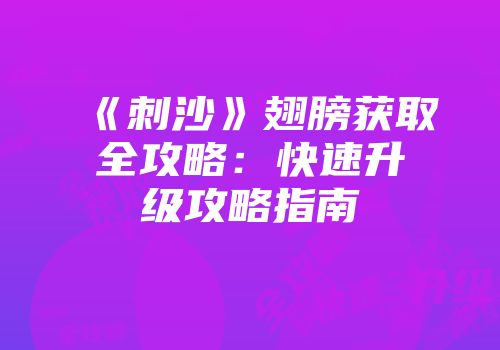 《刺沙》翅膀获取全攻略：快速升级攻略指南