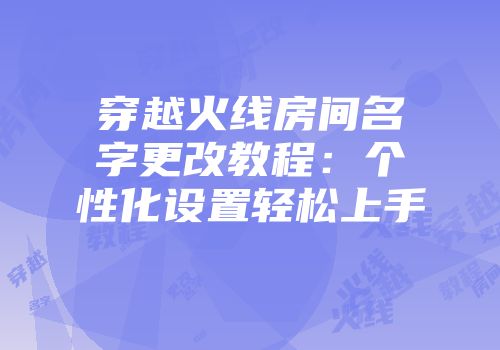 穿越火线房间名字更改教程：个性化设置轻松上手